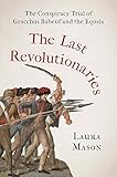 The Last Revolutionaries: The Conspiracy Trial of Gracchus Babeuf and the Equals - Laura Mason 