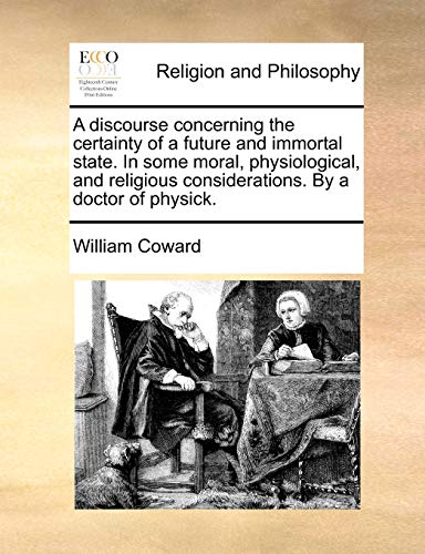 A Discourse Concerning the Certainty of a Future and Immortal State. in Some Moral, Physiological, and Religious Considerations. by a Doctor of Physick.
