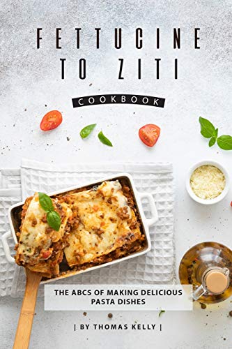 Fettucine to Ziti Cookbook: The ABCs of Making Delicious Pasta Dishes