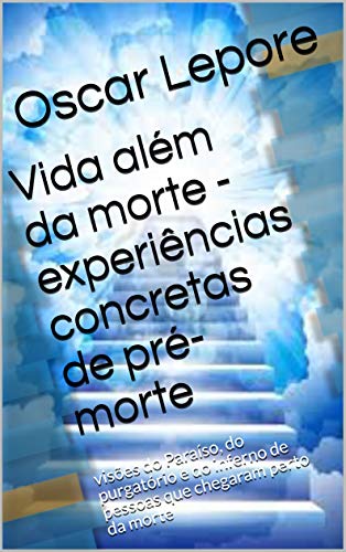 Vida além da morte - experiências concretas de pré-morte: visões do Paraíso, do purgatório e do inferno de pessoas que chegaram perto da morte