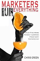Marketers Ruin Everything - Plus Five More Things I Learned From Gary Vaynerchuk 1492861138 Book Cover
