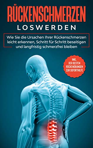 Rückenschmerzen loswerden: Wie Sie die Ursachen Ihrer Rückenschmerzen leicht erkennen, Schritt für Schritt beseitigen und langfristig schmerzfrei ... der besten Rückenübungen zur Soforthilfe