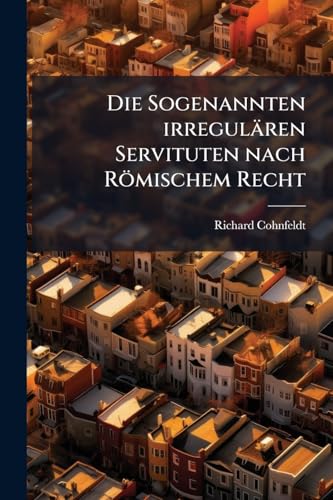 Die Sogenannten irregulären Servituten nach Römischem Recht: Eine civilistische Abhandlung (German Edition)