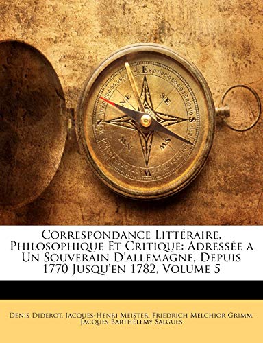 Correspondance Littéraire, Philosophique Et Critique: Adressée a Un Souverain D'allemagne, Depuis 1770 Jusqu'en 1782, Volume 5 (French Edition)