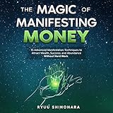 The Magic of Manifesting Money: 15 Advanced Manifestation Techniques to Attract Wealth, Success, and Abundance Without Hard Work (Law of Attraction, Book 2)