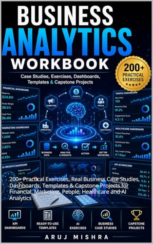 Business Analytics Workbook: 200+ Practical Exercises, Real Business Case Studies, Dashboards, Templates & Capstone Projects for Financial, Marketing, People, Healthcare and AI Analytics