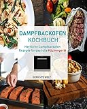 Dampfbackofen Kochbuch: Herrliche Dampfbackofen Rezepte für das tolle Küchengerät