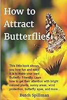 How to Attract Butterflies: It’s fun and easy to make your yard Butterfly Friendly. Learn how to get their attention with bright colored plants, sunny areas, wind protection, butterfly spas, and more… 1977081673 Book Cover