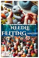 NEEDLE FELTING MASTERY: Step by Step guide for various Techniques, Projects, and Creative Tips B0DFHMCXZ3 Book Cover