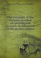 The antiquity of the Gospels asserted on philological grounds in refutation of the mythic scheme 5519198683 Book Cover