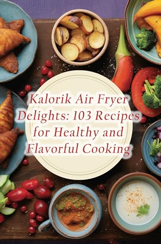 Kalorik Air Fryer Delights: 103 Recipes for Healthy and Flavorful Cooking