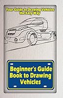 Beginners Guide Book to Drawing Vehicles: Your Guide to Drawing Vehicles the Easy Way 1522721649 Book Cover