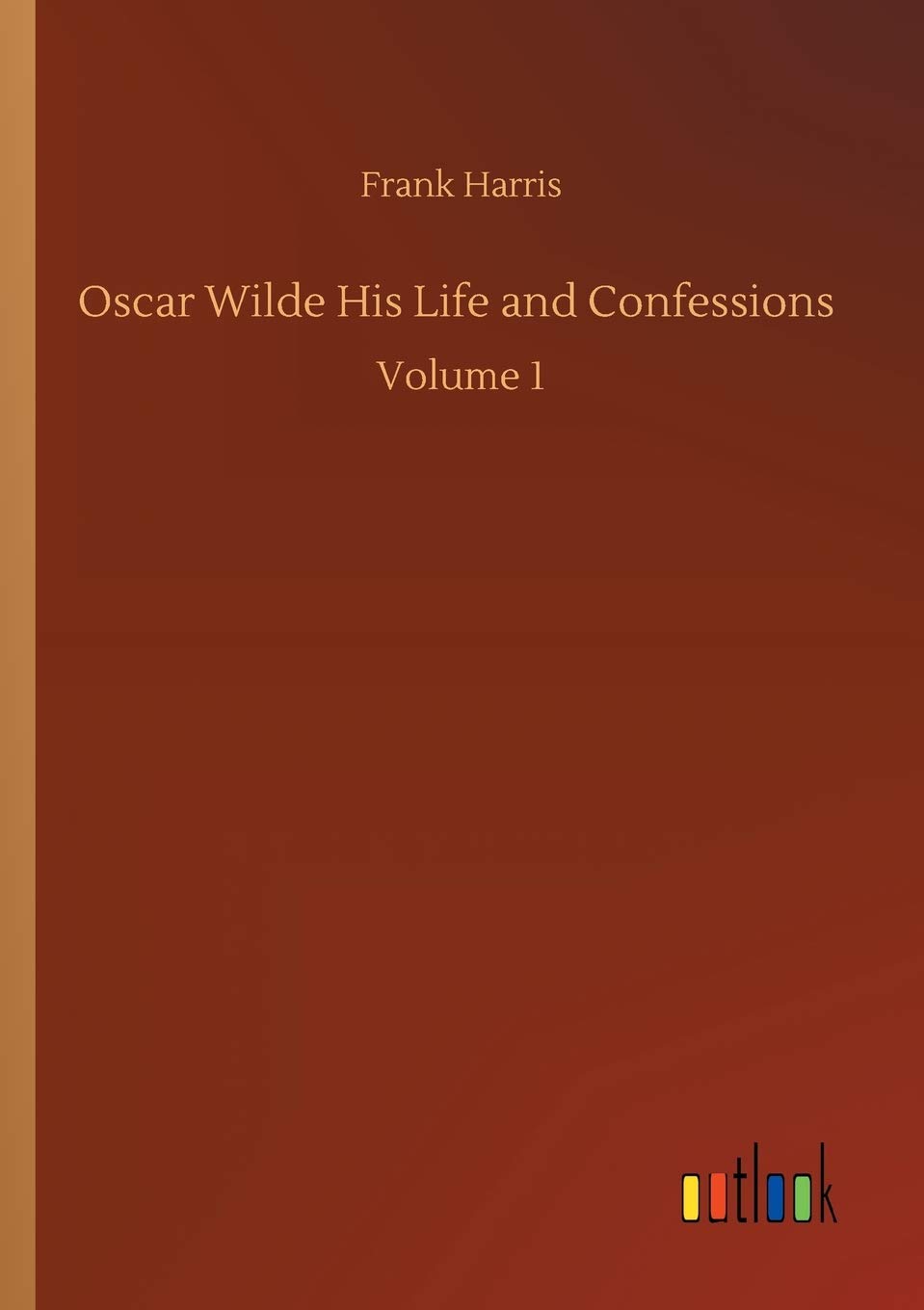 Oscar Wilde His Life and Confessions: Volume 1