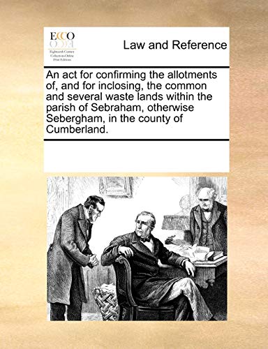 An ACT for Confirming the Allotments Of, and for Inclosing, the Common and Several Waste Lands Within the Parish of Sebraham, Otherwise Sebergham, in the County of Cumberland.