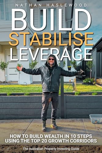 Build, Stabilise, Leverage: The Australian Property Investing Guide: How to Build Wealth in 10 Steps Using the Top 20 Growth Corridors (Property Investing Australia Book 1)