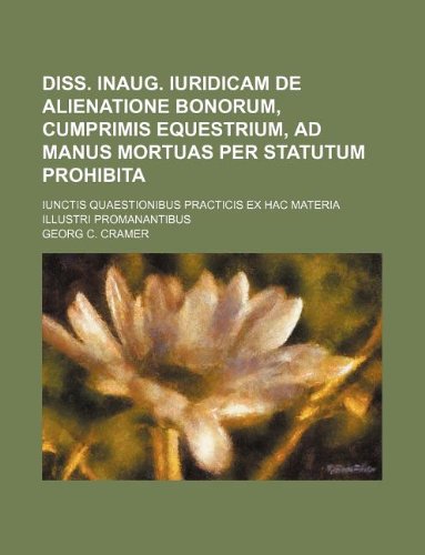 Diss. Inaug. Iuridicam de Alienatione Bonorum, Cumprimis Equestrium, Ad Manus Mortuas Per Statutum Prohibita; Iunctis Quaestionibus Practicis Ex Hac Materia Illustri Promanantibus