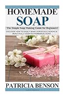 Homemade Soap: The Simple Soap Making Guide for Beginners! Discover How to Easily Make Gorgeous Looking & Beautifully Scented Homemade Soap! (Homemade Body Butter Recipes and Soap Book 1) 1503263258 Book Cover