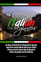 Learning Italian For Beginners: An Easy Self-Guide To Study Italian Quickly And Learn Italian Words And Learn Italian Phrases So You Know How To Speak In Italian Smoothly And Confidently 1463681100 Book Cover