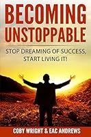 Becoming Unstoppable: Stop Dreaming of Success, Start Living It! 1522042792 Book Cover