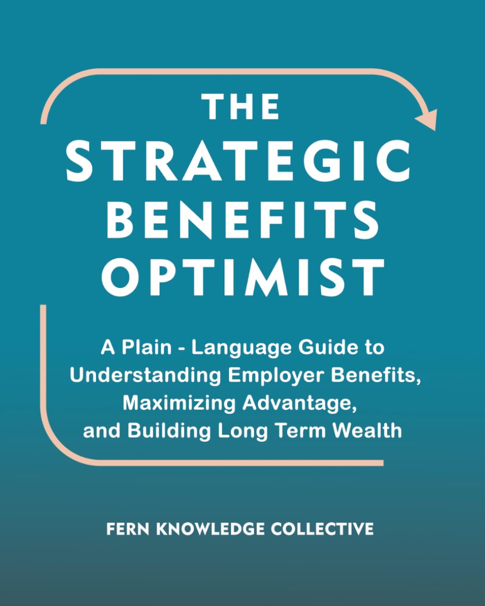 The Strategic Benefits Optimist: A Plain-Language Guide to Understanding Employer Benefits, Maximizing Advantage, and Building Long Term Wealth