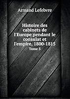 Histoire Des Cabinets de L'Europe Pendant Le Consulat Et L'Empire, 1800-1815 Tome 5 5519085684 Book Cover
