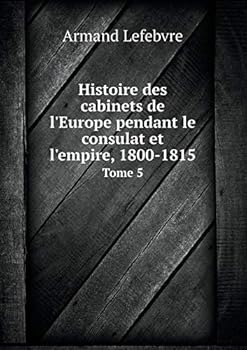 Histoire Des Cabinets de L'Europe Pendant Le Consulat Et L'Empire, 1800-1815 Tome 5