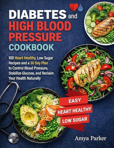 Diabetes and High Blood Pressure Cookbook: 100 Heart Healthy, Low Sugar Recipes and a 30 Day Plan to Control Blood Pressure, Stabilize Glucose, and Reclaim Your Health Naturally