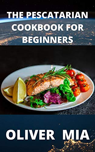 The Pescatarian Cookbook for Beginners: Recipes to Kickstart Your Healthy Lifestyle and Boost Health