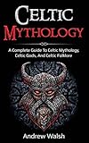 Celtic Mythology: A Complete Guide to Celtic Mythology, Celtic Gods, and Celtic Folklore