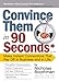 Convince Them in 90 Seconds or Less: Make Instant Connections That Pay Off in Business and in Life