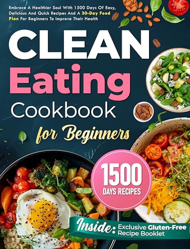 CLEAN EATING COOKBOOK FOR BEGINNERS: Embrace A Healthier Soul With 1500 Days Of Easy, Delicious And Quick Recipes And A 30-Day Food Plan For Beginners To Improve Their Health