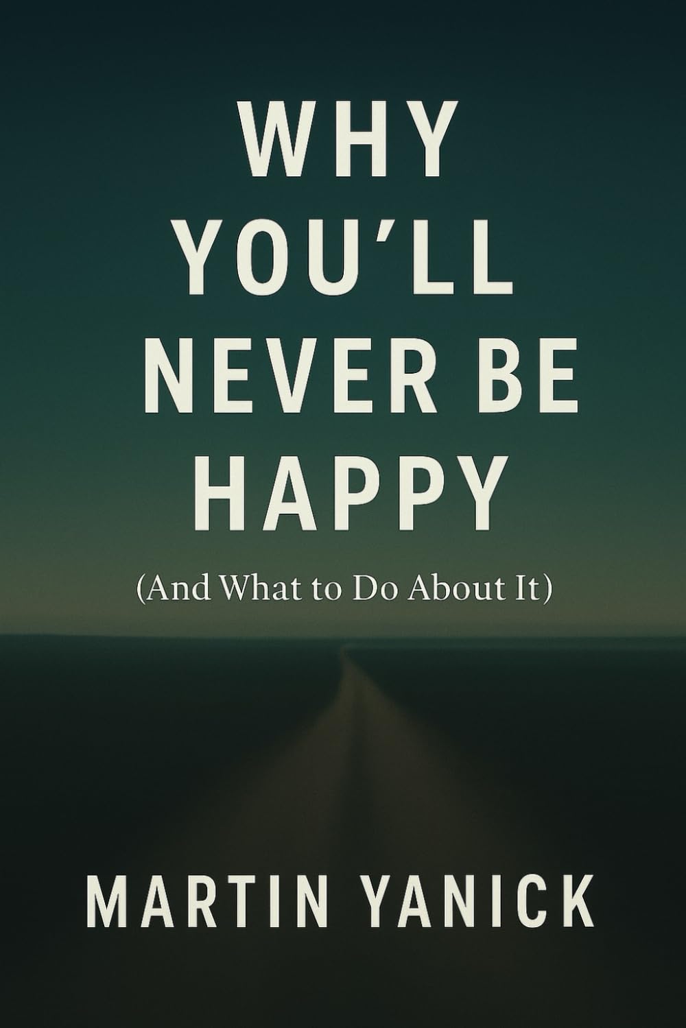 Why You’ll Never Be Happy: (And What to Do About It)