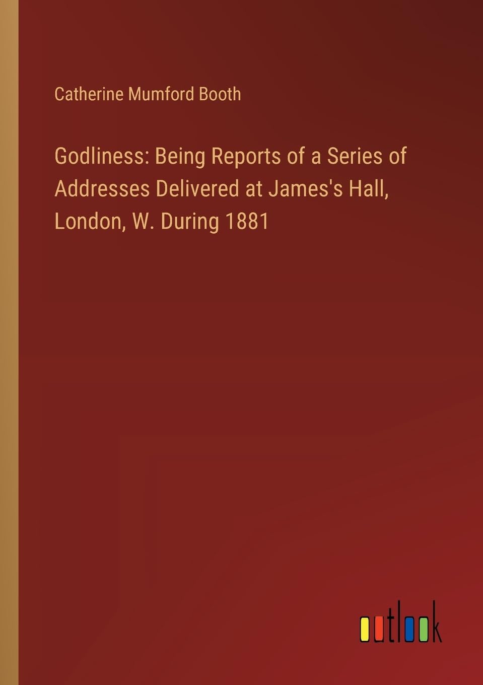 Godliness: Being Reports of a Series of Addresses Delivered at James's Hall, London, W. During 1881