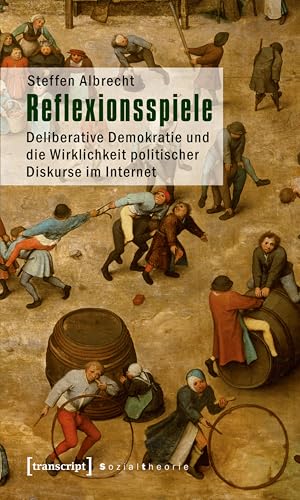 Reflexionsspiele: Deliberative Demokratie und die Wirklichkeit politischer Diskurse im Internet (Sozialtheorie)