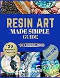 Resin Art Made Simple Guide: 30 Beautiful and Approachable Projects with Clear Guidance, Gentle Techniques, and Bonus Video Tutorials for Confident, Sell-Worthy Results