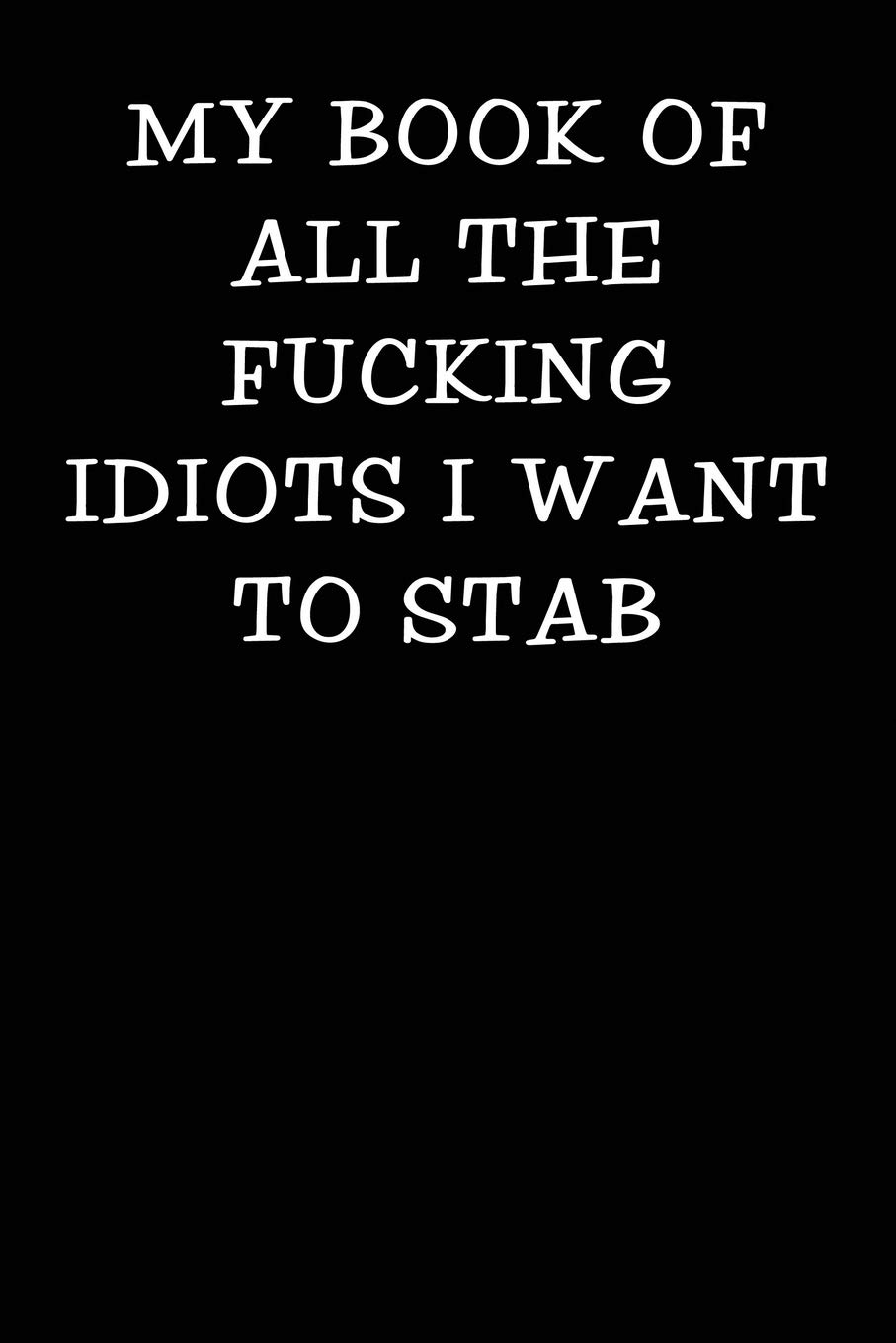 My Book of all the Fucking Idiots I Want to Stab: Notebook Journal (Funny Office Work Desk Swear Word Cursing Humor Journaling)