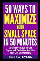 50 Ways to Maximize Your Small Space in 50 Minutes : 50 Creative Ways to Get Organized, Declutter and Live Your Life Comfortably 1793150443 Book Cover