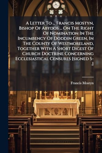 A Letter To ... Francis Mostyn, Bishop Of Abydos ... On The Right Of Nomination In The Incumbency Of Doddin Green, In The County Of Westmoreland, ... Ecclesiastical Censures [signed S-.]