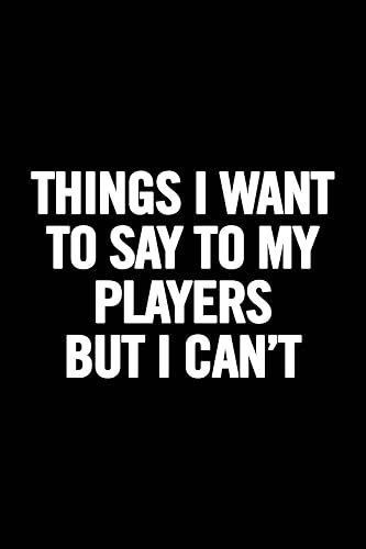 Things I Want to Say to my Players But I Can't: 6x9 Notebook, Ruled, funny appreciation for women/men coach, thank you or retirement gift ideas for any sport basketball, softball, volleyball, soccer
