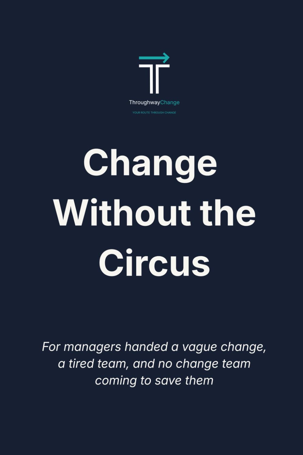 Change Without the Circus: For managers handed a vague change, a tired team, and no change team coming to save them