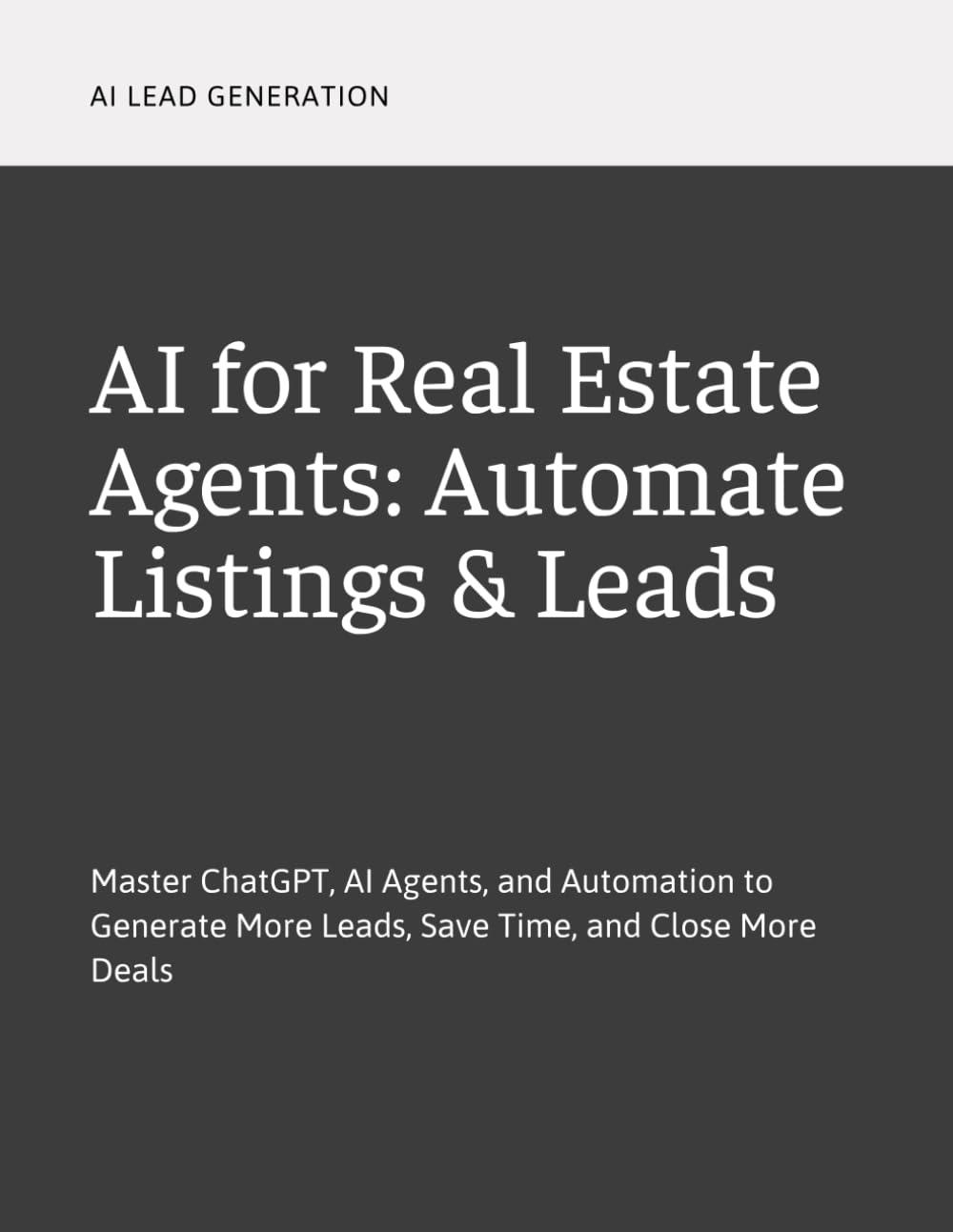 AI for Real Estate Agents: Automate Listings & Leads: Master ChatGPT, AI Agents, and Automation to Generate More Leads, Save Time, and Close More Deals