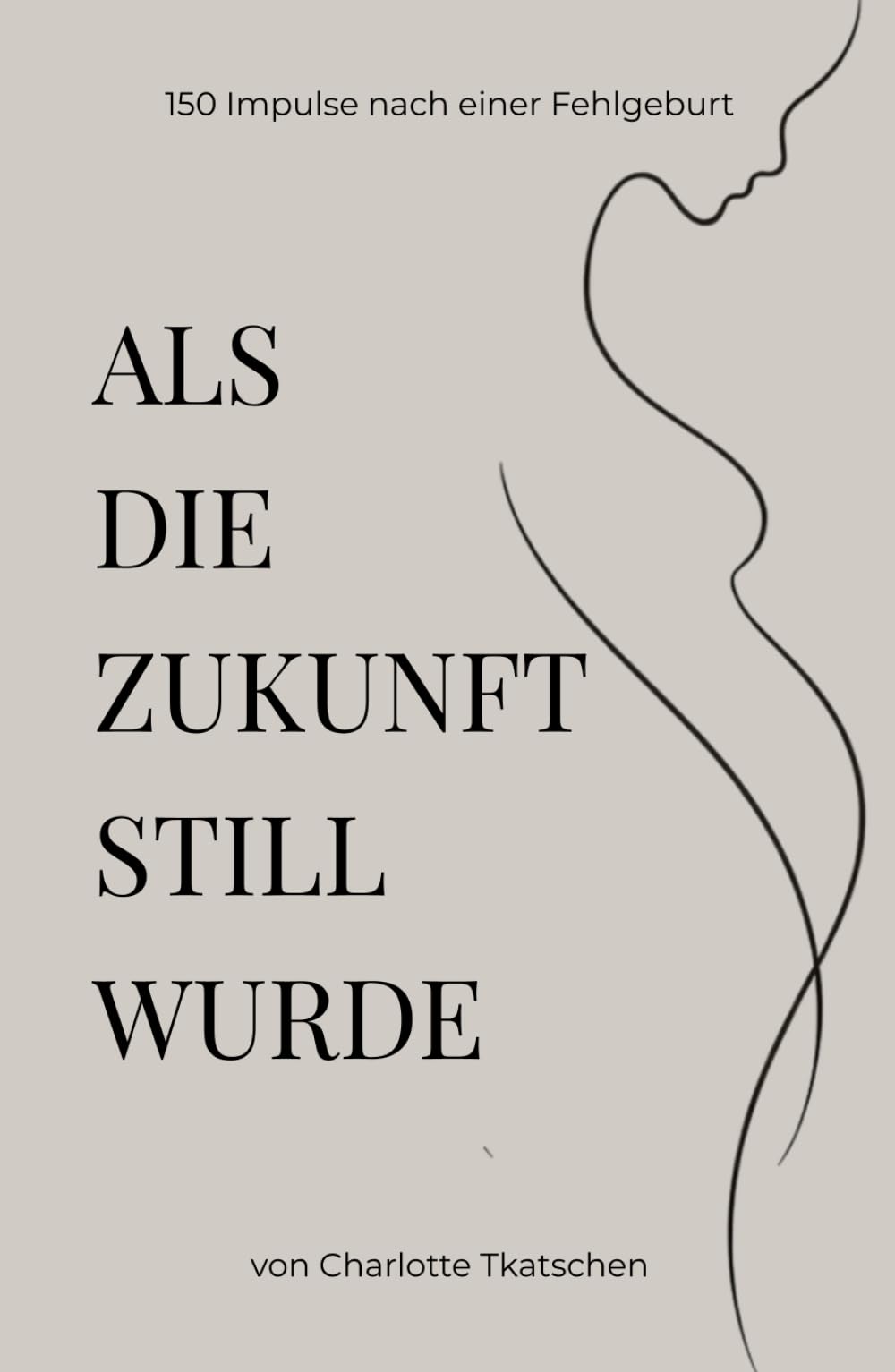 Als die Zukunft still wurde – 150 Impulse zur Trauer, Schuld, Wut und Liebe nach einer Fehlgeburt: Für Mütter, die Halt suchen und weiteratmen ... Körper und Zukunft nach einer Fehlgeburt
