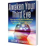 Awaken Your Third Eye: How Accessing Your Sixth Sense Can Help You Find Knowledge, Illumination, and Intuition
