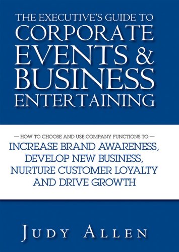 The Executive's Guide to Corporate Events and Business Entertaining: How to Choose and Use Corporate Functions to Increase Brand Awareness, Develop New ... Nurture Customer Loyalty and Drive Growth