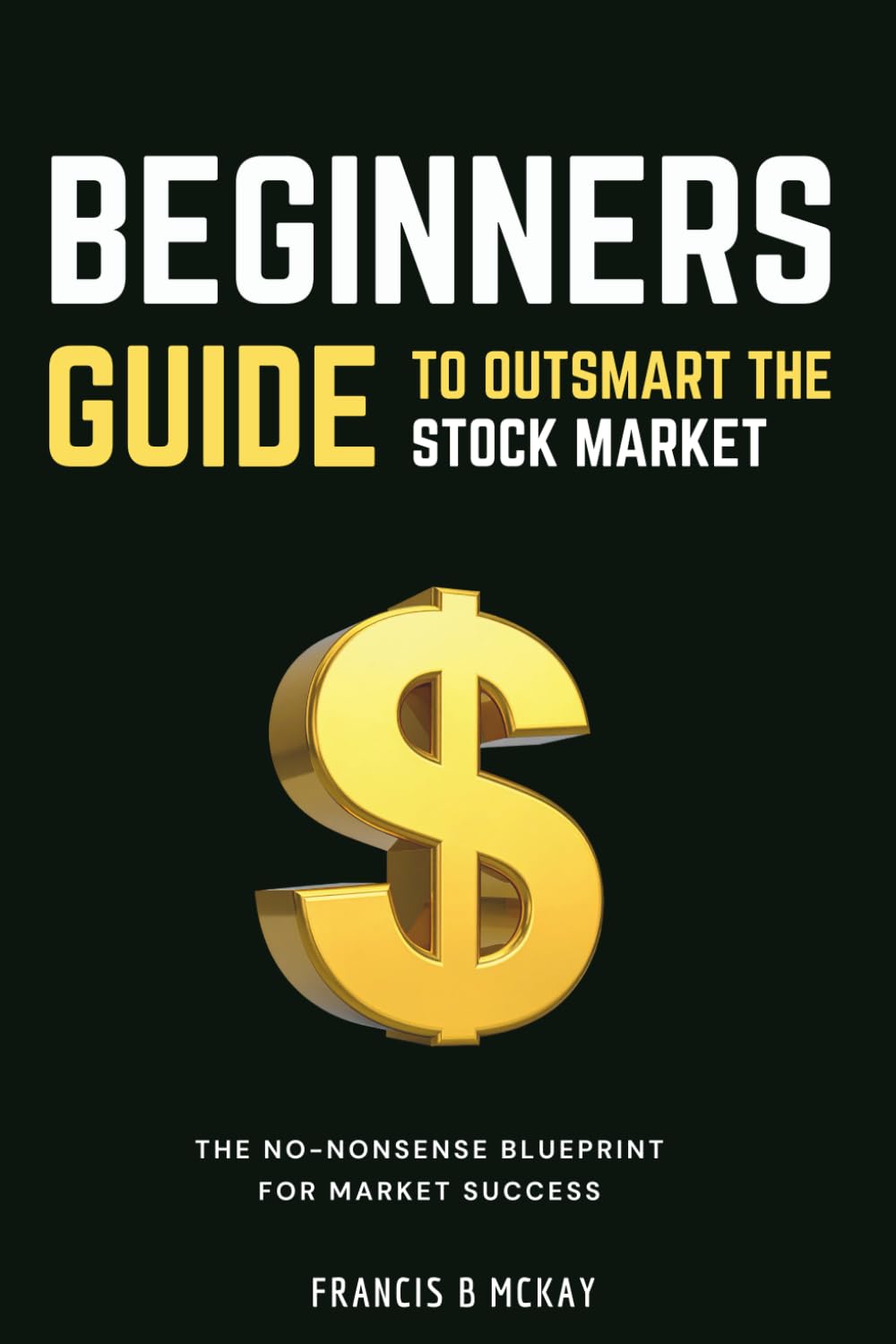 Beginners Guide To Outsmart The Stock Market: The No-Nonsense Blueprint for market success