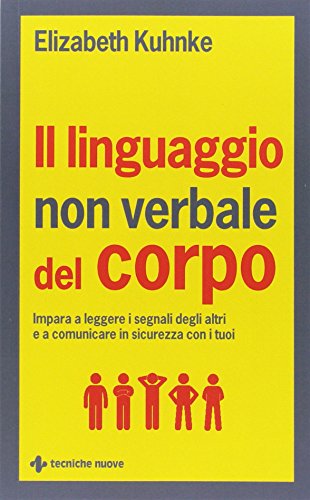 Il linguaggio non verbale del corpo. Impara a leggere i segnali degli altri e a comunicare in sicurezza con i tuo