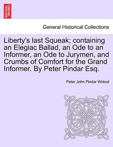 Liberty's Last Squeak; Containing an Elegiac Ballad, an Ode to an Informer, an Ode to Jurymen, and Crumbs of Comfort for the Grand Informer. by Peter Pindar Esq.