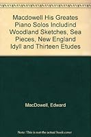 Macdowell : His Greatest Piano Solos, Including Woodland Sketches, Sea Pieces, New England Idyll and Thirteen Etudes B000X6XJBI Book Cover