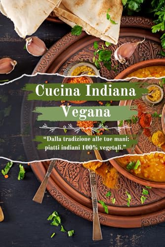 Cucina Indiana Vegana: Scoprendo le Delizie Culinarie della Cucina Vegana Indiana: Una Collezione di Cibi Raffinati e Ricette Aromatiche