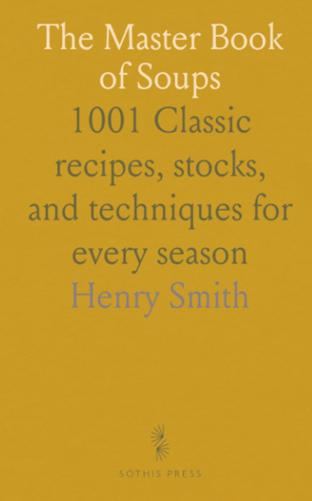 The Master Book of Soups: 1001 Classic recipes, stocks, and techniques for every season
